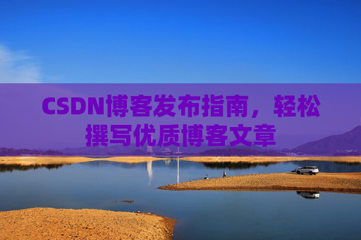 CSDN博客发布指南,轻松撰写优质博客文章